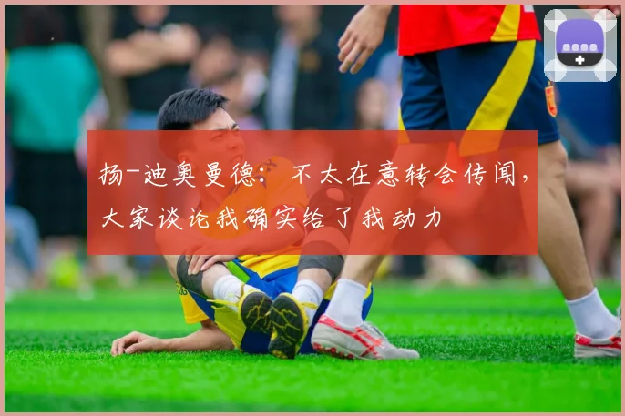 扬-迪奥曼德：不太在意转会传闻，大家谈论我确实给了我动力