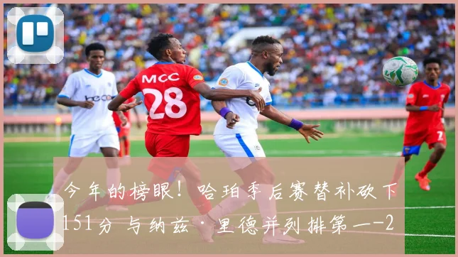 今年的榜眼！哈珀季后赛替补砍下151分 与纳兹·里德并列排第一