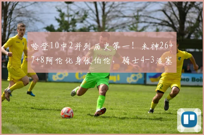 哈登10中2并列历史第一！米神26+7+8阿伦化身张伯伦，骑士4-3活塞_1