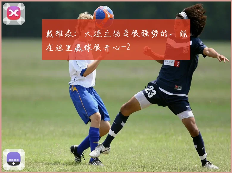 戴维森：大连主场是很强势的，能在这里赢球很开心