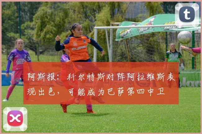 阿斯报：科尔特斯对阵阿拉维斯表现出色，可能成为巴萨第四中卫