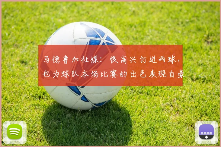 马德鲁加社媒：很高兴打进两球，也为球队本场比赛的出色表现自豪