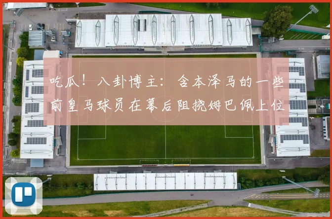吃瓜！八卦博主：含本泽马的一些前皇马球员在幕后阻挠姆巴佩上位