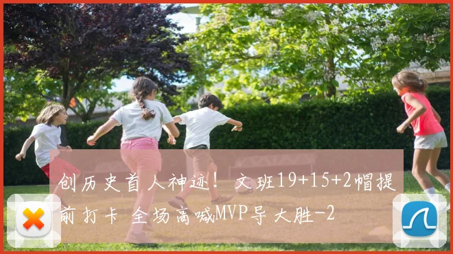 创历史首人神迹！文班19+15+2帽提前打卡 全场高喊MVP导大胜