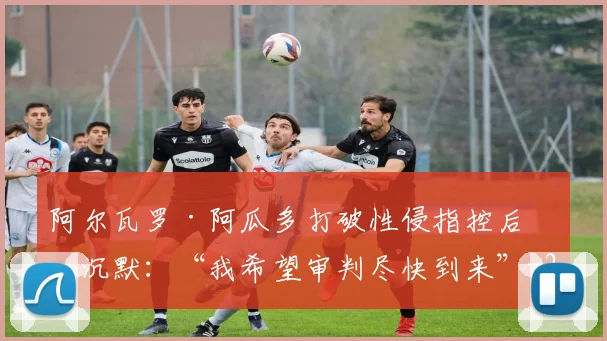 阿尔瓦罗·阿瓜多打破性侵指控后的沉默：“我希望审判尽快到来”