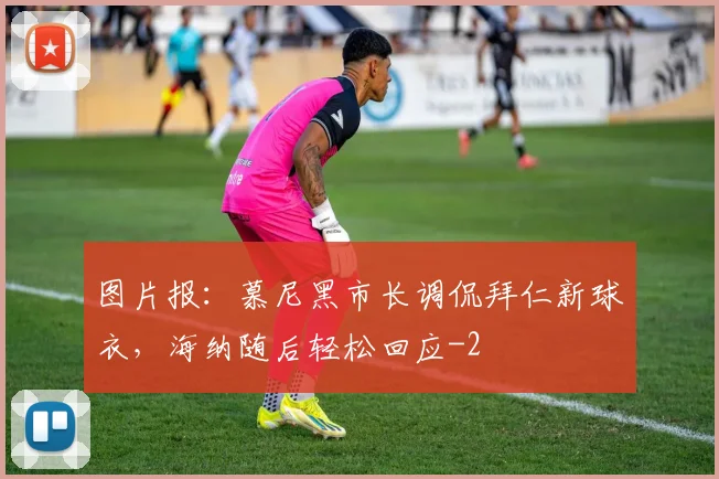 图片报：慕尼黑市长调侃拜仁新球衣，海纳随后轻松回应