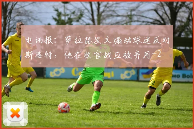 电讯报：萨拉赫发文煽动球迷反对斯洛特，他在收官战应被弃用