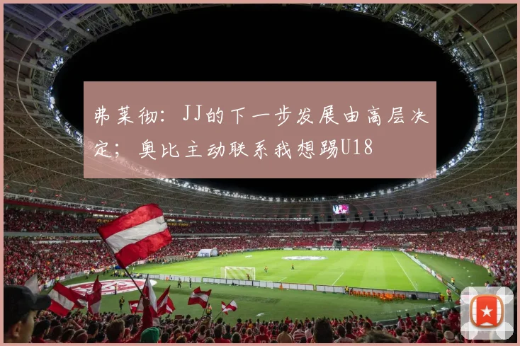 弗莱彻：JJ的下一步发展由高层决定；奥比主动联系我想踢U18