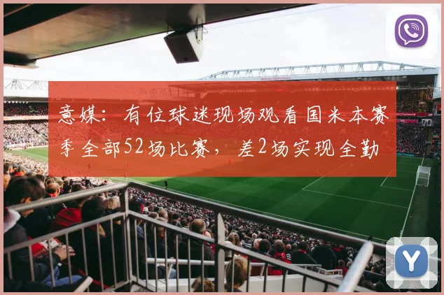 意媒：有位球迷现场观看国米本赛季全部52场比赛，差2场实现全勤