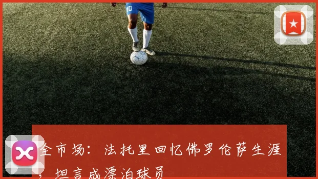 全市场：法托里回忆佛罗伦萨生涯，坦言成漂泊球员
