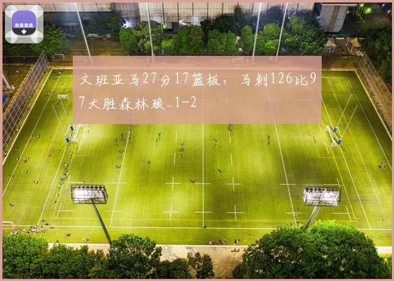 文班亚马27分17篮板，马刺126比97大胜森林狼_1
