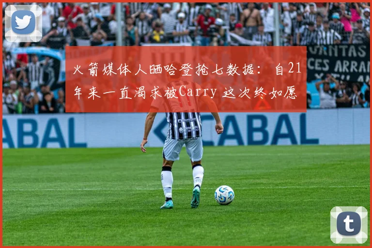火箭媒体人晒哈登抢七数据：自21年来一直渴求被Carry 这次终如愿