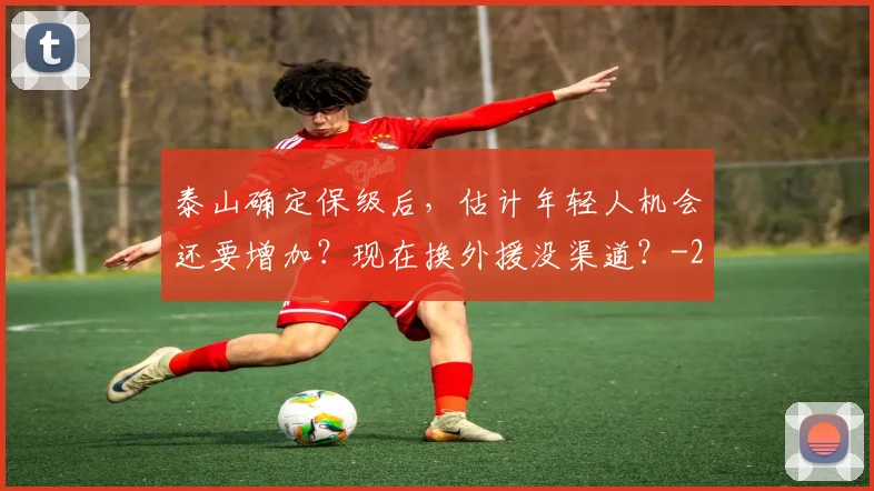 泰山确定保级后，估计年轻人机会还要增加？现在换外援没渠道？