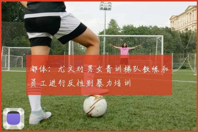 都体：尤文对男女青训梯队教练和员工进行反性别暴力培训