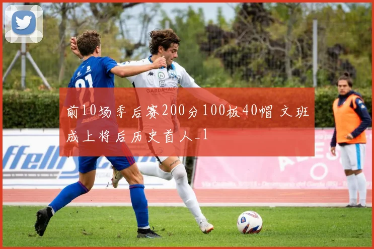 前10场季后赛200分100板40帽 文班成上将后历史首人_1