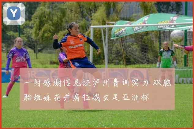 一封感谢信见证泸州青训实力 双胞胎姐妹花并肩征战女足亚洲杯