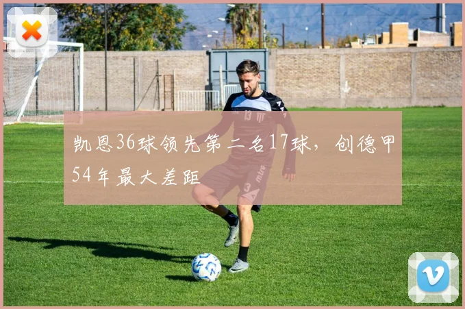 凯恩36球领先第二名17球，创德甲54年最大差距