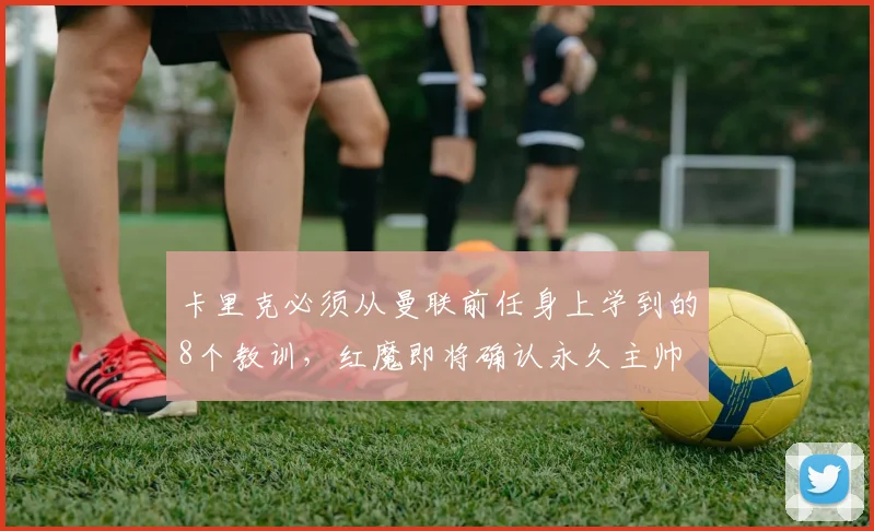 卡里克必须从曼联前任身上学到的8个教训，红魔即将确认永久主帅