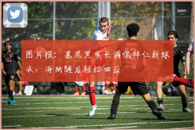 图片报：慕尼黑市长调侃拜仁新球衣，海纳随后轻松回应