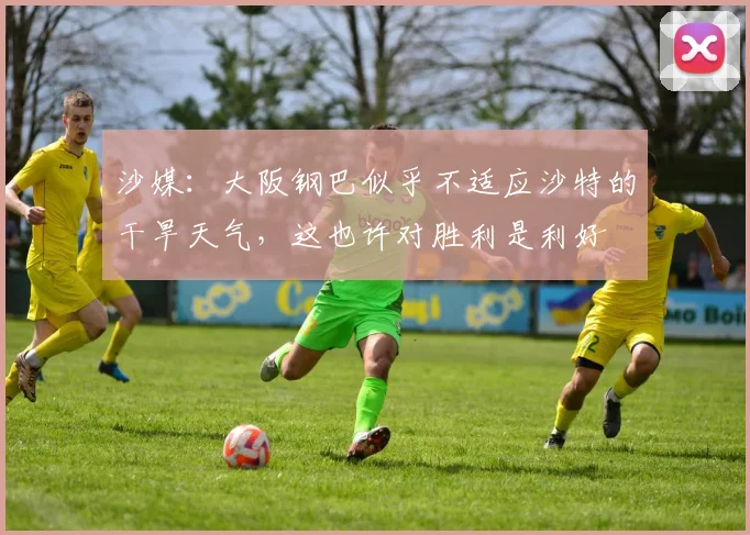 沙媒：大阪钢巴似乎不适应沙特的干旱天气，这也许对胜利是利好