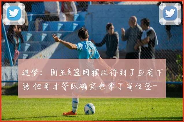 追梦：国王&篮网摆烂得到了应有下场 但奇才等队确实也拿了高位签