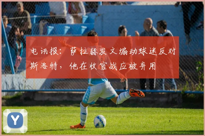 电讯报：萨拉赫发文煽动球迷反对斯洛特，他在收官战应被弃用