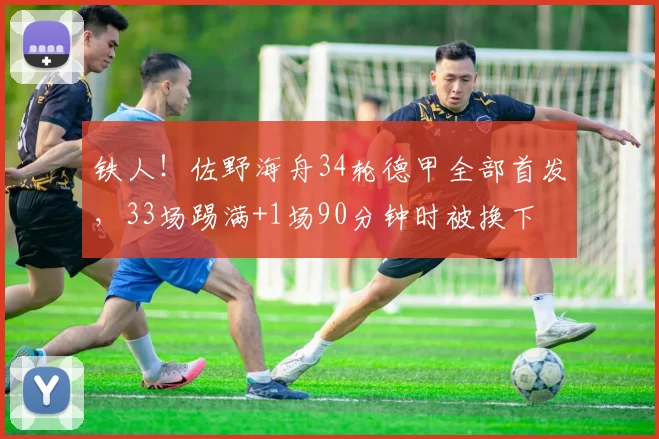 铁人！佐野海舟34轮德甲全部首发，33场踢满+1场90分钟时被换下