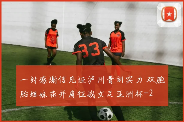 一封感谢信见证泸州青训实力 双胞胎姐妹花并肩征战女足亚洲杯