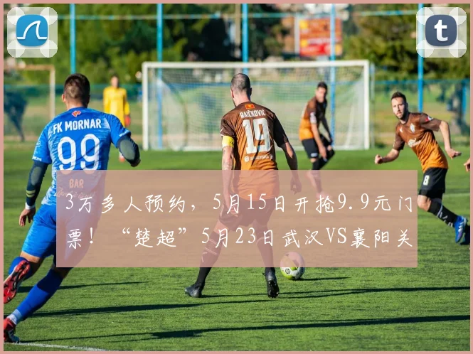 3万多人预约，5月15日开抢9.9元门票！“楚超”5月23日武汉VS襄阳关注度持续飙升