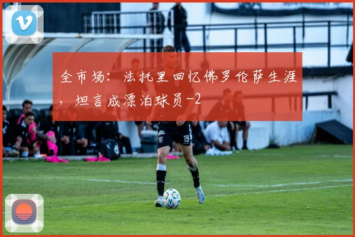 全市场：法托里回忆佛罗伦萨生涯，坦言成漂泊球员