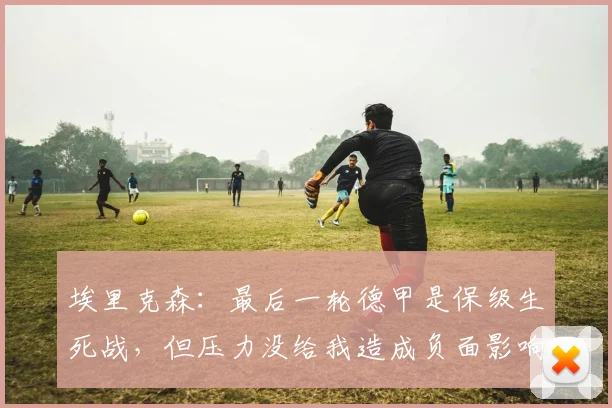 埃里克森：最后一轮德甲是保级生死战，但压力没给我造成负面影响