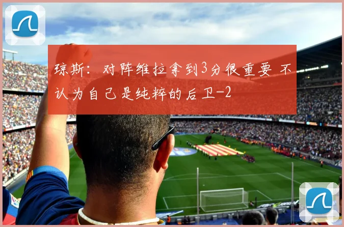 琼斯：对阵维拉拿到3分很重要 不认为自己是纯粹的后卫