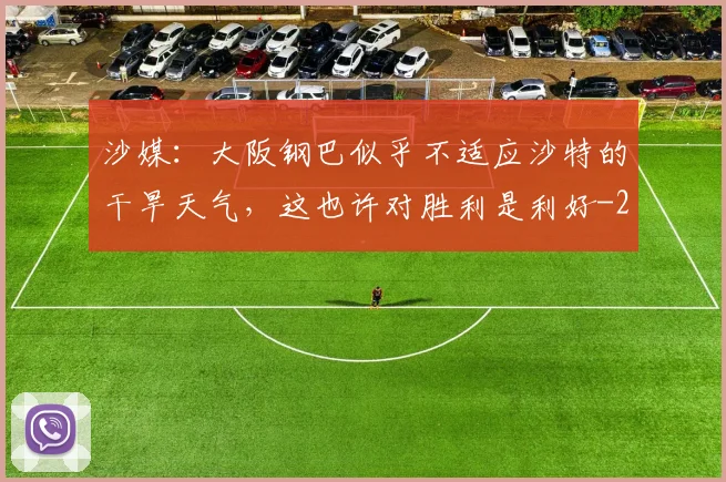 沙媒：大阪钢巴似乎不适应沙特的干旱天气，这也许对胜利是利好