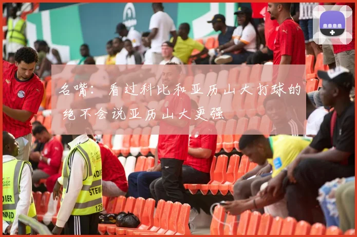 名嘴：看过科比和亚历山大打球的 绝不会说亚历山大更强