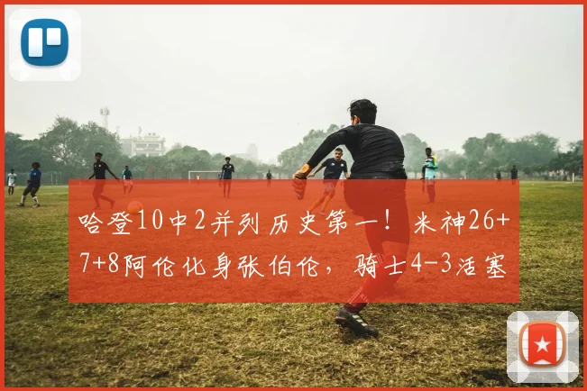 哈登10中2并列历史第一！米神26+7+8阿伦化身张伯伦，骑士4-3活塞_1