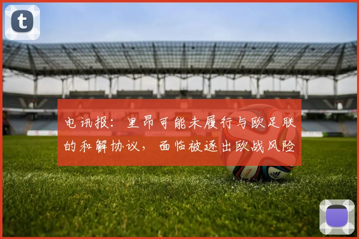 电讯报：里昂可能未履行与欧足联的和解协议，面临被逐出欧战风险
