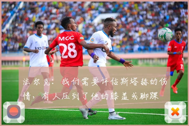 法尔克：我们需要评估斯塔赫的伤情，有人压到了他的膝盖或脚踝