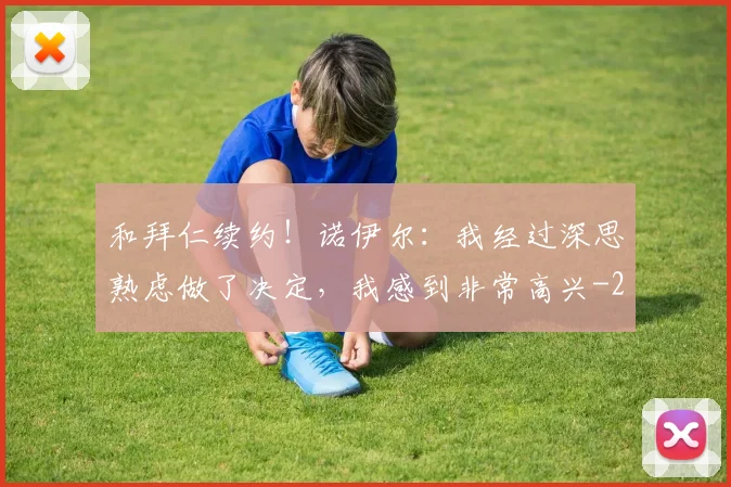 和拜仁续约！诺伊尔：我经过深思熟虑做了决定，我感到非常高兴