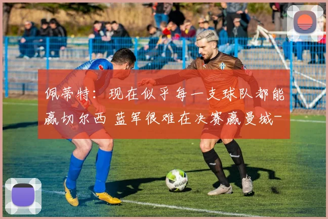 佩蒂特：现在似乎每一支球队都能赢切尔西 蓝军很难在决赛赢曼城