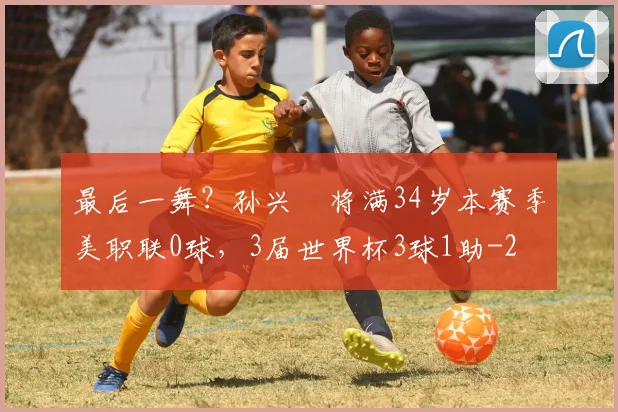 最后一舞？孙兴慜将满34岁本赛季美职联0球，3届世界杯3球1助
