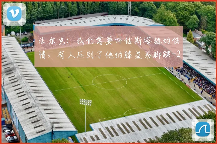 法尔克：我们需要评估斯塔赫的伤情，有人压到了他的膝盖或脚踝