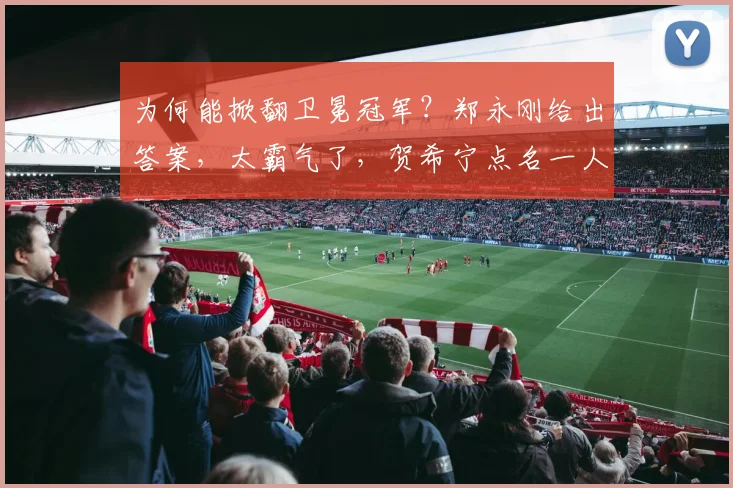为何能掀翻卫冕冠军？郑永刚给出答案，太霸气了，贺希宁点名一人