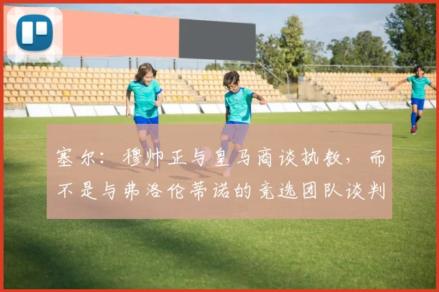 塞尔：穆帅正与皇马商谈执教，而不是与弗洛伦蒂诺的竞选团队谈判