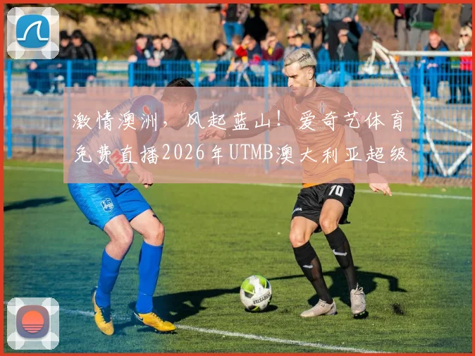 激情澳洲，风起蓝山！爱奇艺体育免费直播2026年UTMB澳大利亚超级越野赛
