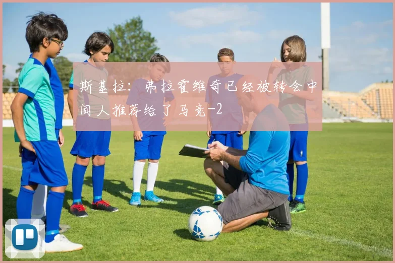 斯基拉：弗拉霍维奇已经被转会中间人推荐给了马竞