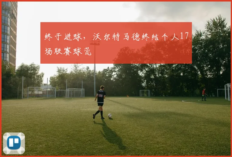 终于进球，沃尔特马德终结个人17场联赛球荒