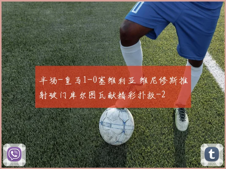 半场-皇马1-0塞维利亚 维尼修斯推射破门库尔图瓦献精彩扑救