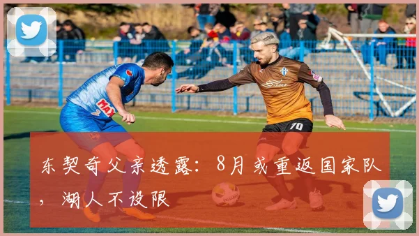 东契奇父亲透露：8月或重返国家队，湖人不设限