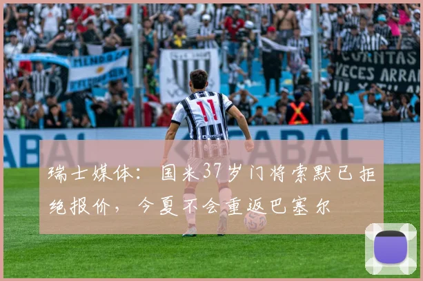 瑞士媒体：国米37岁门将索默已拒绝报价，今夏不会重返巴塞尔
