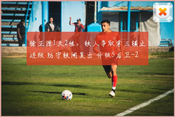 徐正源1天2练，铁人争取拿三镇止连败 防守铁闸复出 升级5后卫